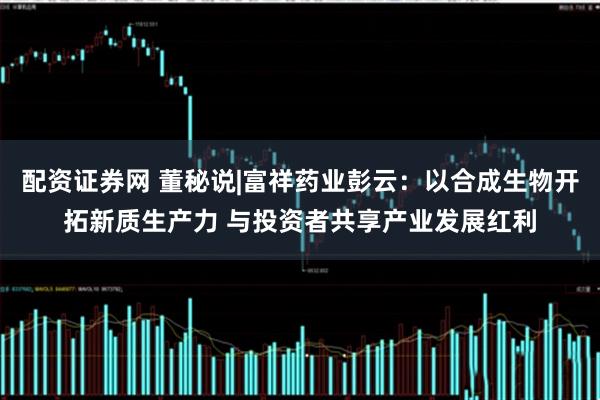 配资证券网 董秘说|富祥药业彭云：以合成生物开拓新质生产力 与投资者共享产业发展红利