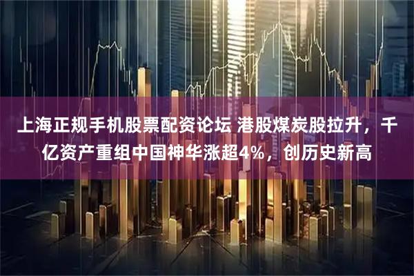 上海正规手机股票配资论坛 港股煤炭股拉升，千亿资产重组中国神华涨超4%，创历史新高