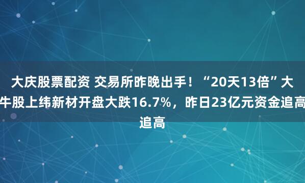 大庆股票配资 交易所昨晚出手!“20天13倍”大牛股上纬新材开盘大跌16.7%,昨日23亿元资金追高