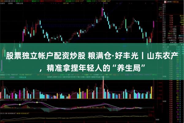 股票独立帐户配资炒股 粮满仓·好丰光丨山东农产，精准拿捏年轻人的“养生局”
