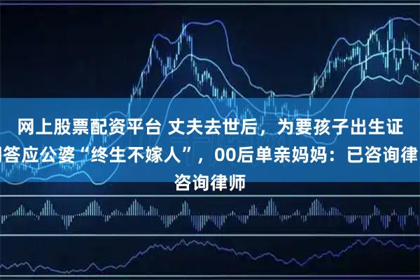 网上股票配资平台 丈夫去世后，为要孩子出生证明答应公婆“终生不嫁人”，00后单亲妈妈：已咨询律师