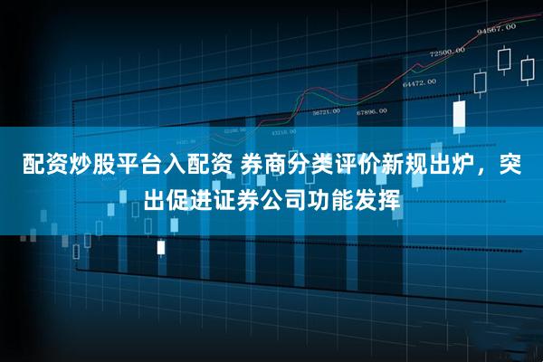配资炒股平台入配资 券商分类评价新规出炉，突出促进证券公司功能发挥