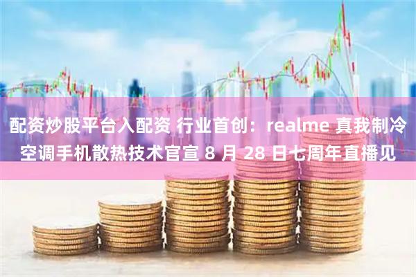 配资炒股平台入配资 行业首创：realme 真我制冷空调手机散热技术官宣 8 月 28 日七周年直播见