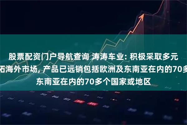 股票配资门户导航查询 涛涛车业: 积极采取多元化销售策略开拓海外市场, 产品已远销包括欧洲及东南亚在内的70多个国家或地区