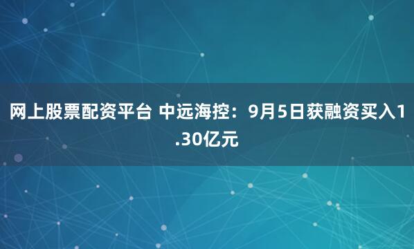 网上股票配资平台 中远海控:9月5日获融资买入1.30亿元