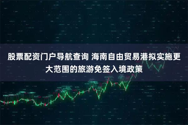 股票配资门户导航查询 海南自由贸易港拟实施更大范围的旅游免签入境政策