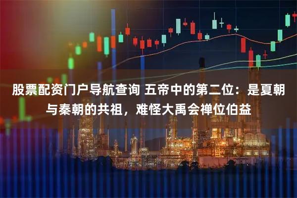 股票配资门户导航查询 五帝中的第二位：是夏朝与秦朝的共祖，难怪大禹会禅位伯益