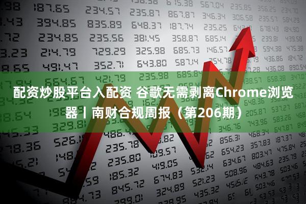 配资炒股平台入配资 谷歌无需剥离Chrome浏览器丨南财合规周报(第206期)