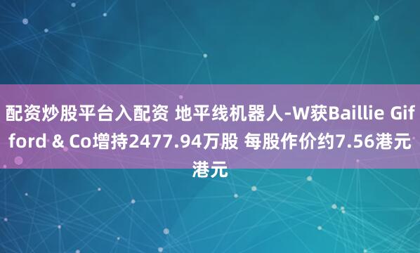 配资炒股平台入配资 地平线机器人-W获Baillie Gifford & Co增持2477.94万股 每股作价约7.56港元