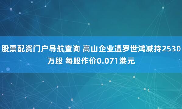 股票配资门户导航查询 高山企业遭罗世鸿减持2530万股 每股作价0.071港元
