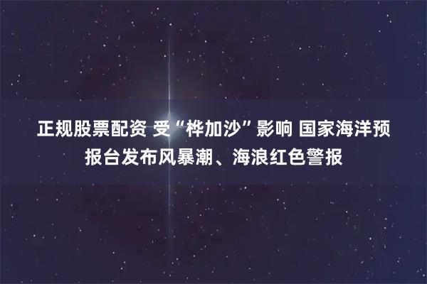 正规股票配资 受“桦加沙”影响&#32;国家海洋预报台发布风暴潮、海浪红色警报