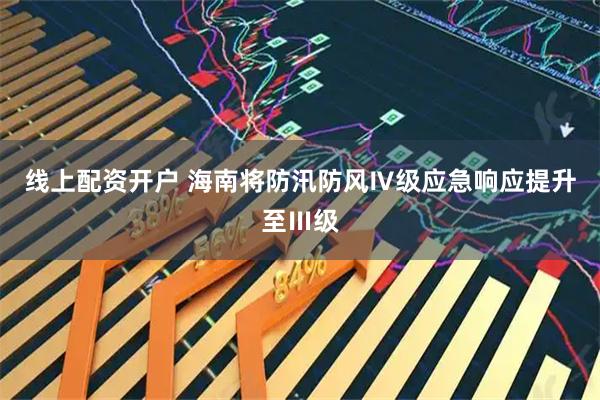 线上配资开户 海南将防汛防风Ⅳ级应急响应提升至Ⅲ级