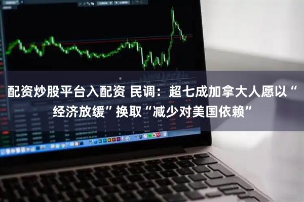 配资炒股平台入配资 民调：超七成加拿大人愿以“经济放缓”换取“减少对美国依赖”