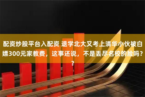 配资炒股平台入配资 退学北大又考上清华小伙被白嫖300元家教费,这事还说,不是丢尽名校的脸吗?