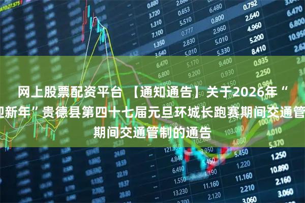 网上股票配资平台 【通知通告】关于2026年“庆元旦·迎新年”贵德县第四十七届元旦环城长跑赛期间交通管制的通告