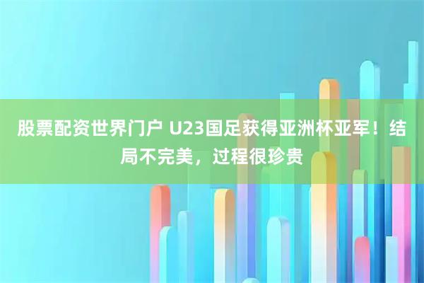 股票配资世界门户 U23国足获得亚洲杯亚军！结局不完美，过程很珍贵