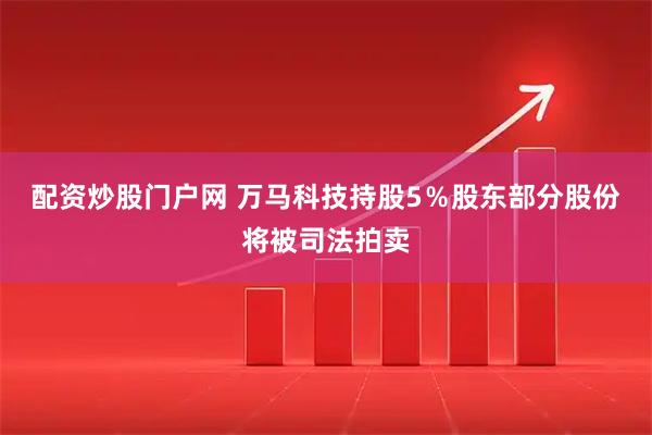 配资炒股门户网 万马科技持股5％股东部分股份将被司法拍卖