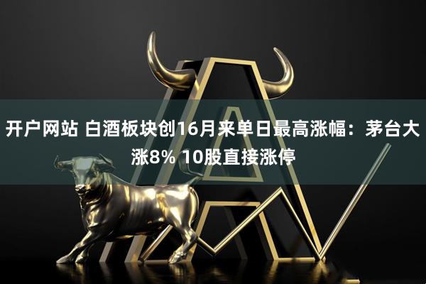 开户网站 白酒板块创16月来单日最高涨幅：茅台大涨8% 10股直接涨停