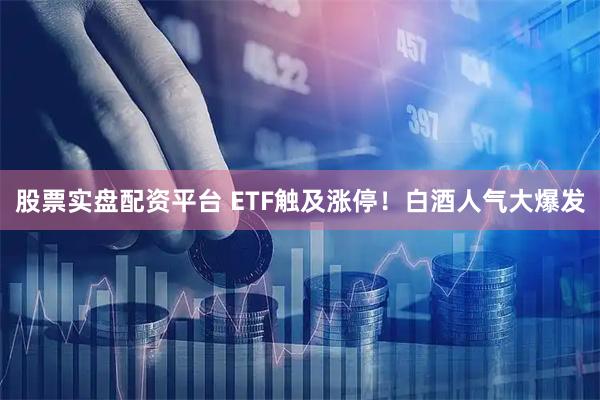 股票实盘配资平台 ETF触及涨停！白酒人气大爆发