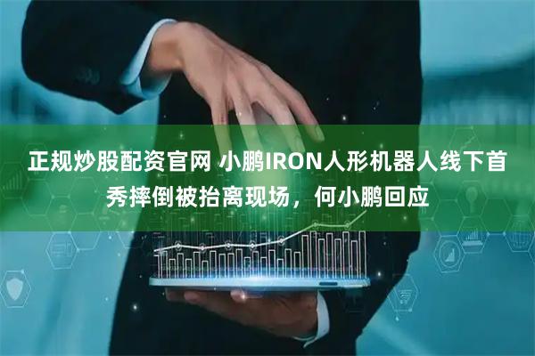 正规炒股配资官网 小鹏IRON人形机器人线下首秀摔倒被抬离现场，何小鹏回应