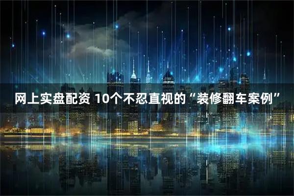 网上实盘配资 10个不忍直视的“装修翻车案例”