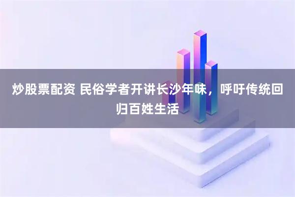 炒股票配资 民俗学者开讲长沙年味，呼吁传统回归百姓生活