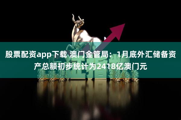 股票配资app下载 澳门金管局：1月底外汇储备资产总额初步统计为2418亿澳门元