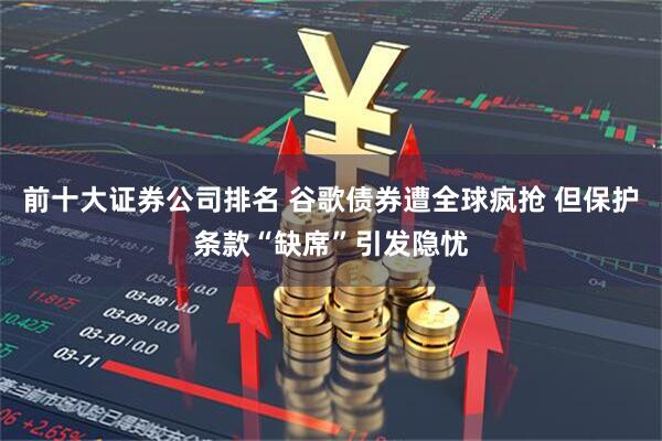 前十大证券公司排名 谷歌债券遭全球疯抢 但保护条款“缺席”引发隐忧