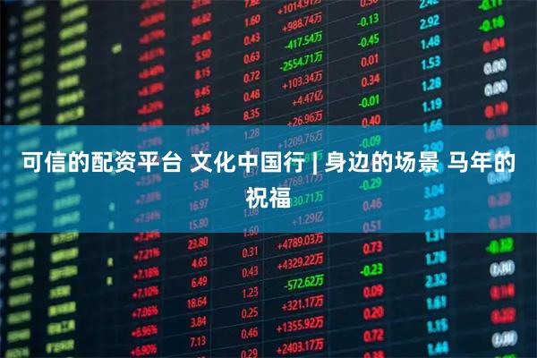 可信的配资平台 文化中国行 | 身边的场景 马年的祝福