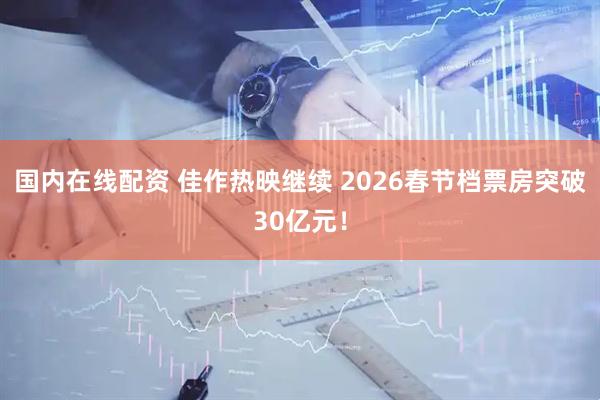 国内在线配资 佳作热映继续 2026春节档票房突破30亿元！