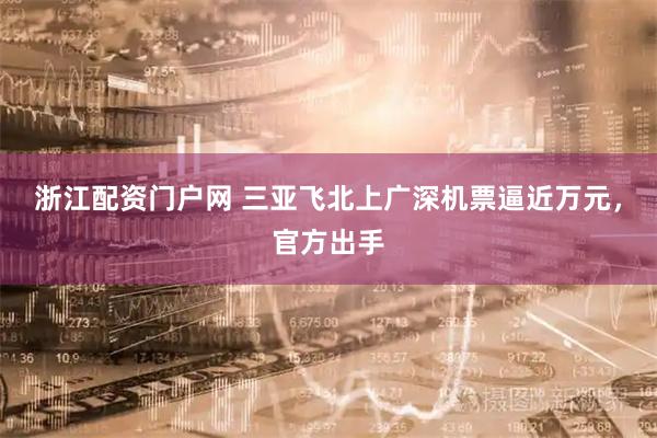 浙江配资门户网 三亚飞北上广深机票逼近万元，官方出手