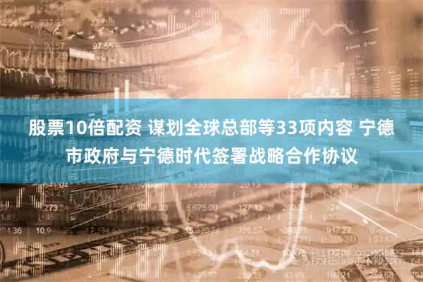 股票10倍配资 谋划全球总部等33项内容 宁德市政府与宁德时代签署战略合作协议