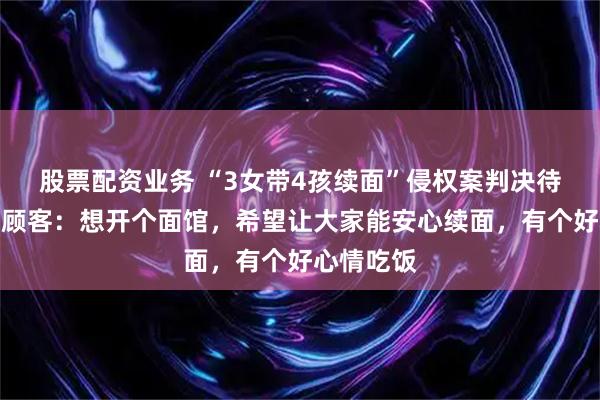股票配资业务 “3女带4孩续面”侵权案判决待出,当事顾客:想开个面馆,希望让大家能安心续面,有个好心情吃饭