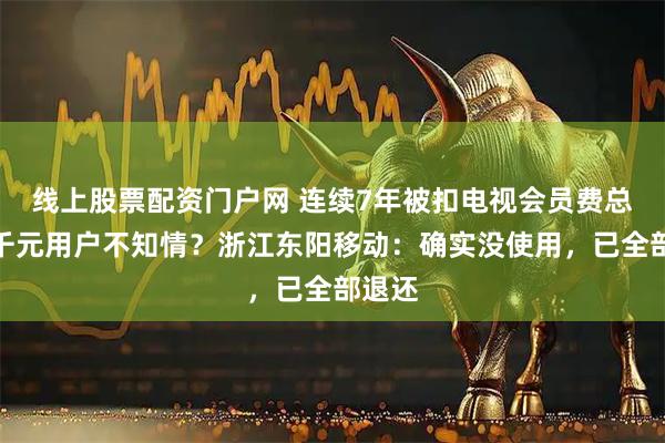 线上股票配资门户网 连续7年被扣电视会员费总计三千元用户不知情?浙江东阳移动:确实没使用,已全部退还