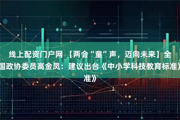 线上配资门户网 【两会“童”声，迈向未来】全国政协委员高金凤：建议出台《中小学科技教育标准》