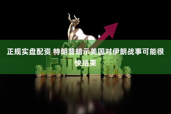 正规实盘配资 特朗普暗示美国对伊朗战事可能很快结束