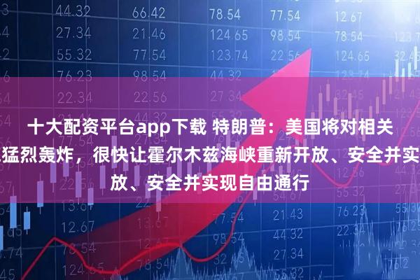 十大配资平台app下载 特朗普：美国将对相关海岸线实施猛烈轰炸，很快让霍尔木兹海峡重新开放、安全并实现自由通行