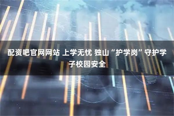配资吧官网网站 上学无忧 独山“护学岗”守护学子校园安全