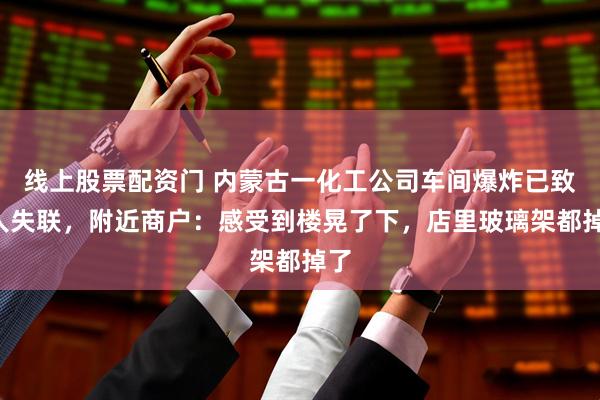 线上股票配资门 内蒙古一化工公司车间爆炸已致2人失联，附近商户：感受到楼晃了下，店里玻璃架都掉了