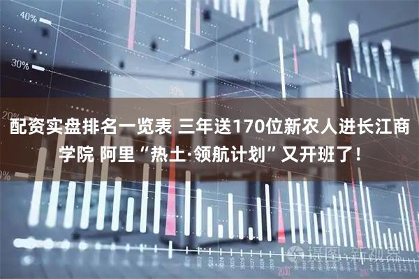 配资实盘排名一览表 三年送170位新农人进长江商学院 阿里“热土·领航计划”又开班了！