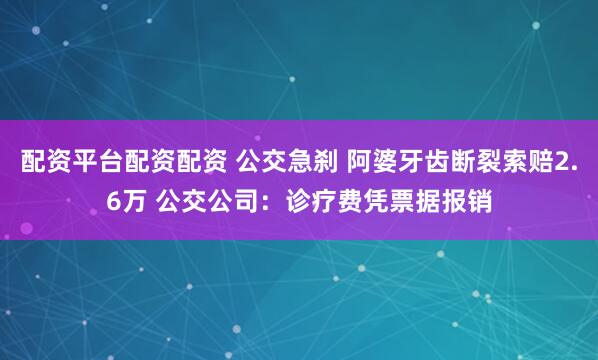 配资平台配资配资 公交急刹 阿婆牙齿断裂索赔2.6万 公交公司：诊疗费凭票据报销