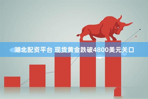 湖北配资平台 现货黄金跌破4800美元关口