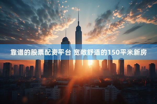 靠谱的股票配资平台 宽敞舒适的150平米新房