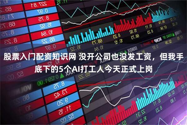 股票入门配资知识网 没开公司也没发工资，但我手底下的5个AI打工人今天正式上岗