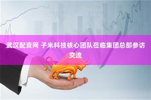 武汉配资网 子米科技核心团队莅临集团总部参访交流