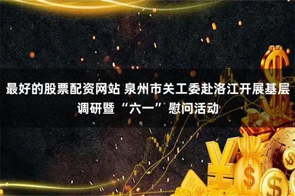 最好的股票配资网站 泉州市关工委赴洛江开展基层调研暨 “六一” 慰问活动