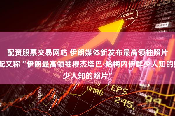 配资股票交易网站 伊朗媒体新发布最高领袖照片，并配文称“伊朗最高领袖穆杰塔巴·哈梅内伊鲜少人知的照片”