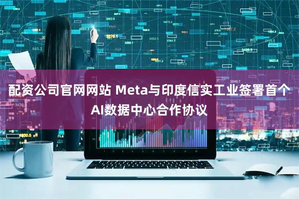 配资公司官网网站 Meta与印度信实工业签署首个AI数据中心合作协议