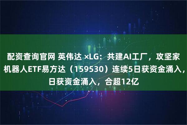 配资查询官网 英伟达 ×LG：共建AI工厂，攻坚家用机器人；机器人ETF易方达（159530）连续5日获资金涌入，合超12亿