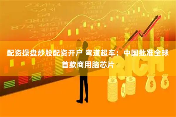 配资操盘炒股配资开户 弯道超车：中国批准全球首款商用脑芯片